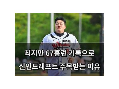 최지만 67홈런 기록으로 신인드래프트 주목받는 이유
