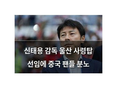 신태용 감독 울산 사령탑 선임에 중국 팬들 분노
