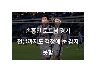 손흥민 토트넘 경기 전날까지도 걱정에 눈 감지 못함