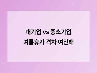 대기업도 휴가 줄이고 중소기업은 연차 유도하는 이유